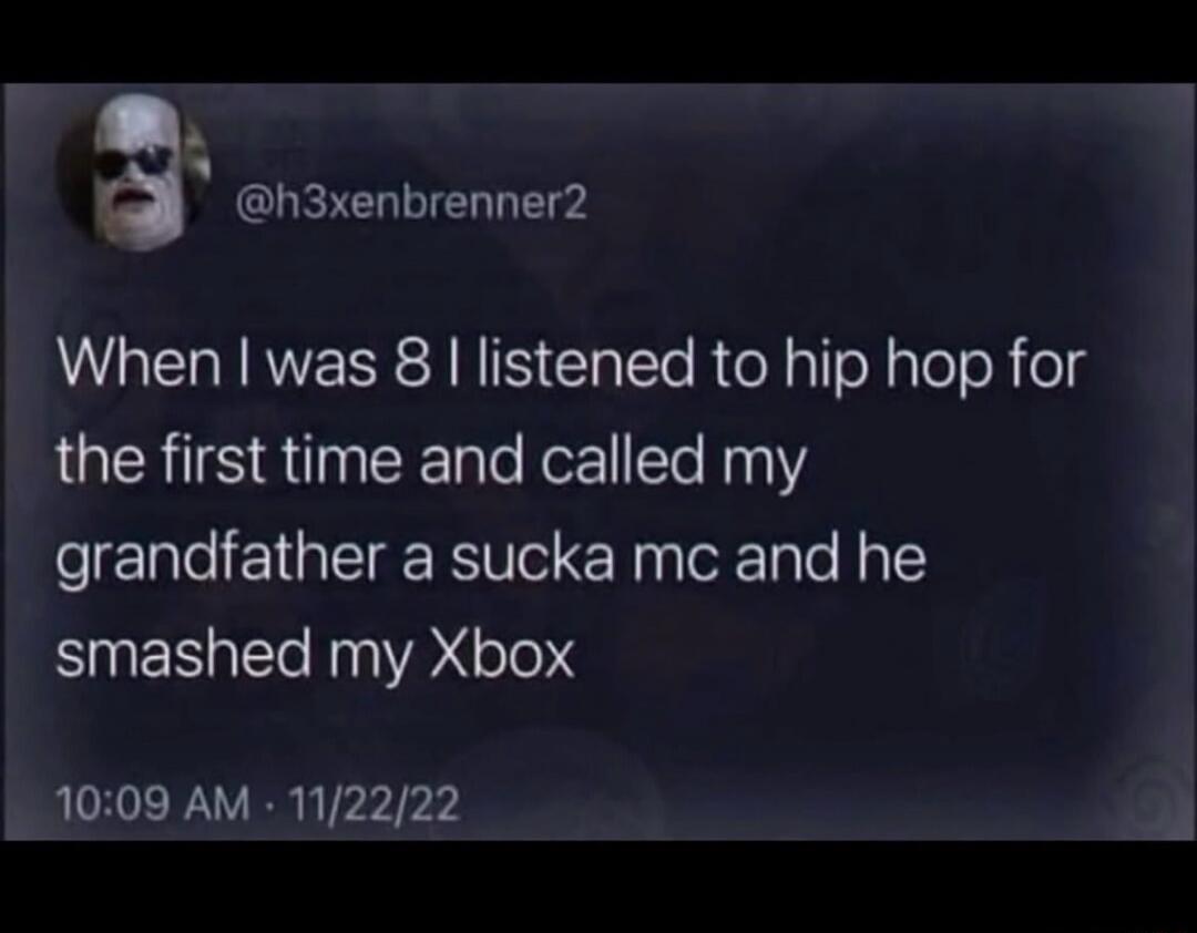 When I was 8 I listened to hip hop for the first time and called my grandfather a sucka mc and he smashed my Xbox