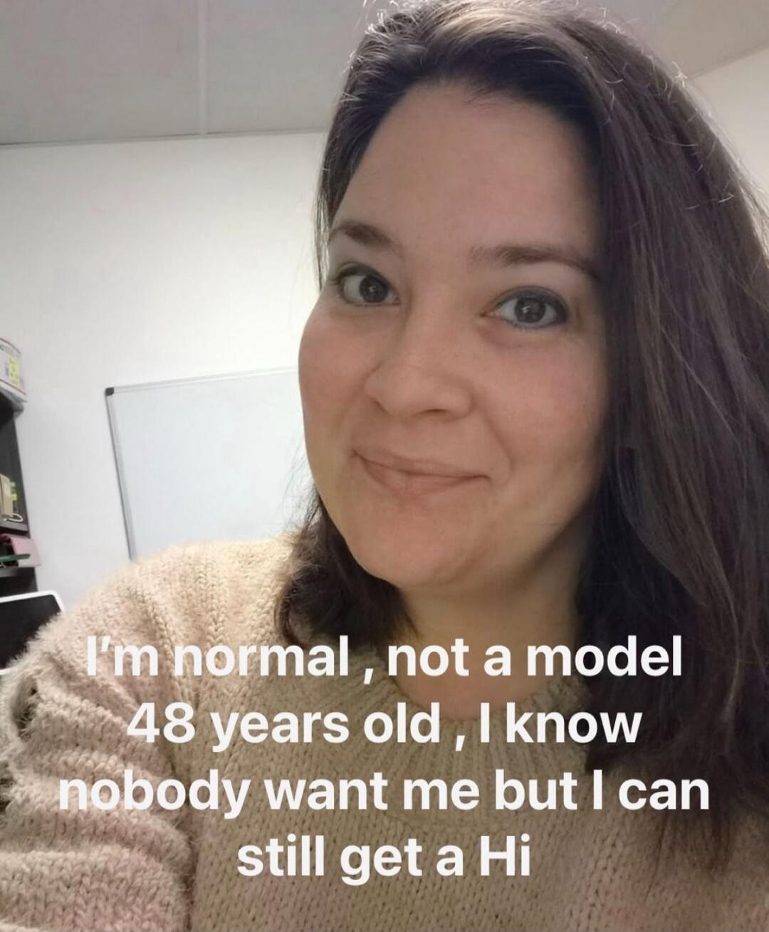 I'm normal, not a model 48 years old, I know nobody want me but I can still get a Hi