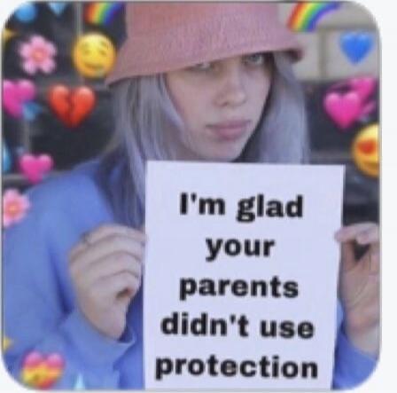 I'm glad your parents didn't use protection
