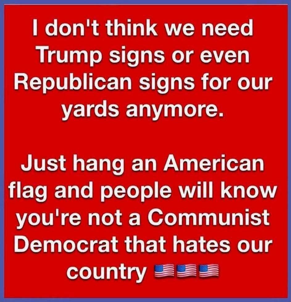 I don't think we need Trump signs or even Republican signs for our yards anymore. Just hang an American flag and people will know you're not a Communist Democrat that hates our country 🇺🇸🇺🇸🇺🇸