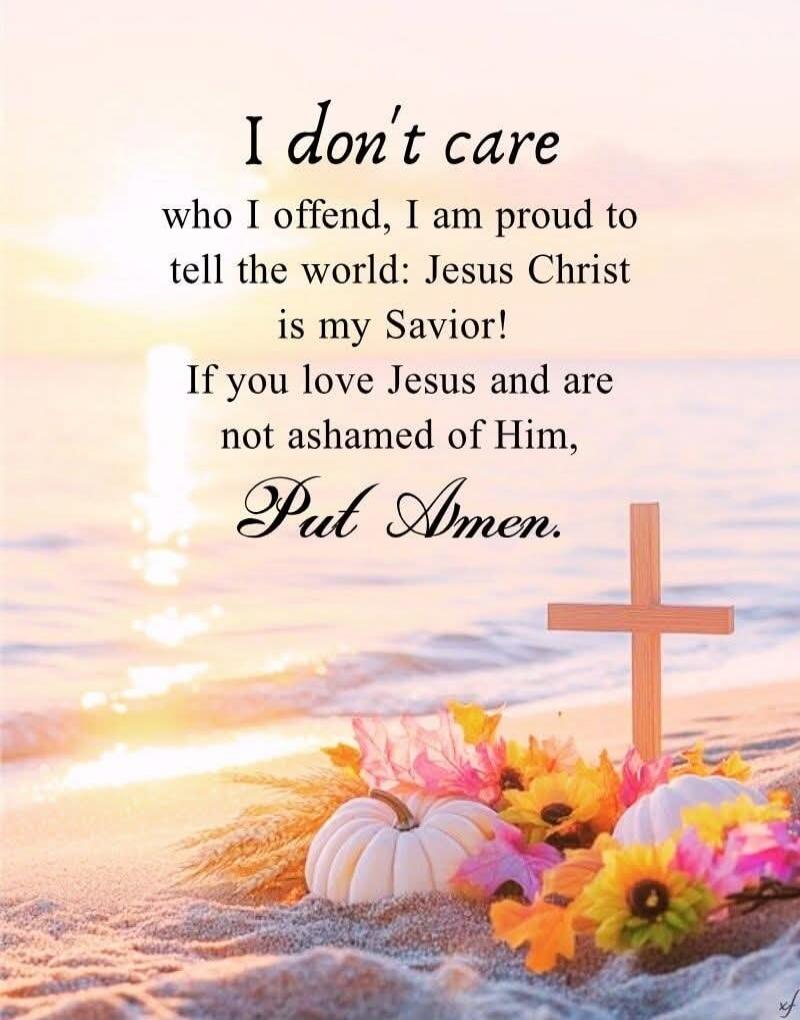 I don't care who I offend, I am proud to tell the world: Jesus Christ is my Savior! If you love Jesus and are not ashamed of Him, Put Amen.