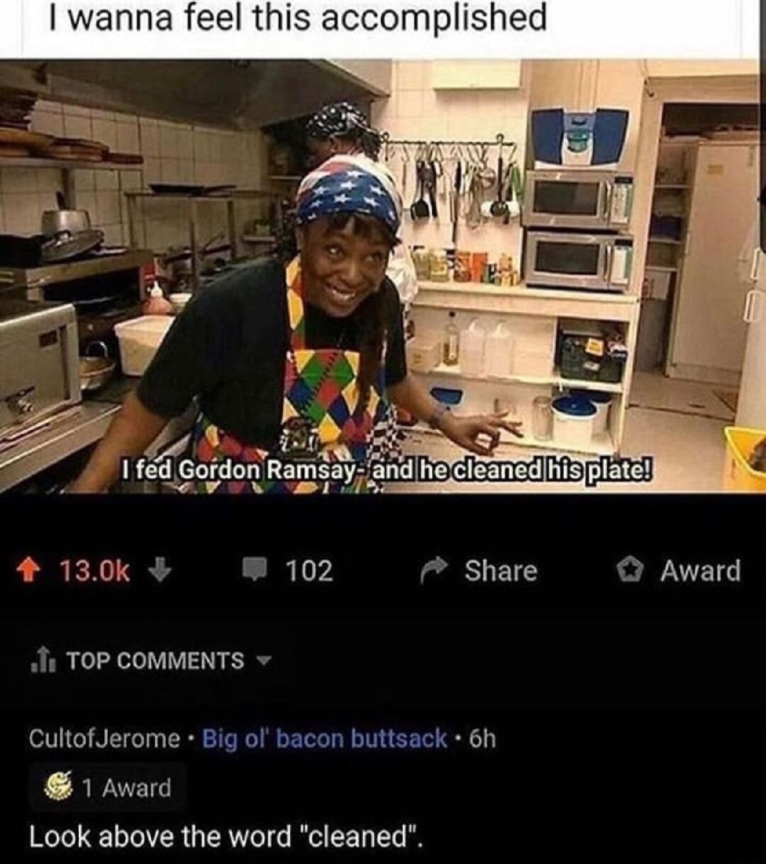 wanna feel this accomplished i TOP COMMENTS Cultof Jerome Big ol bacon buttsack 6h 1 Award Look above the word cleaned