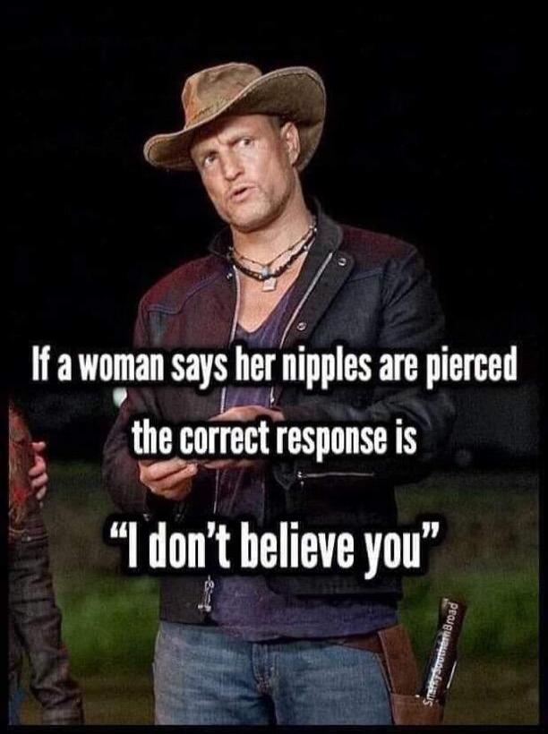 If a woman says her nipples are pierced the correct response is “I don’t believe you”