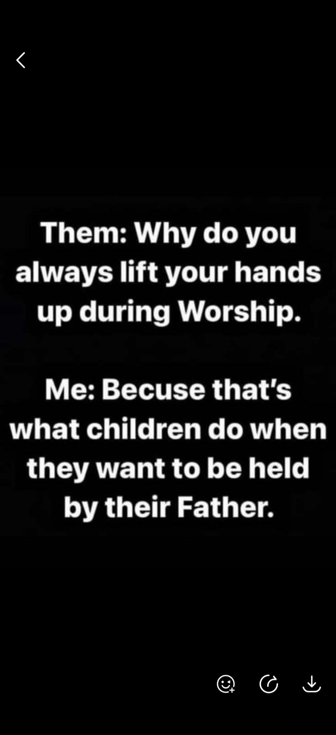 Them: Why do you always lift your hands up during Worship. Me: Because that's what children do when they want to be held by their Father.