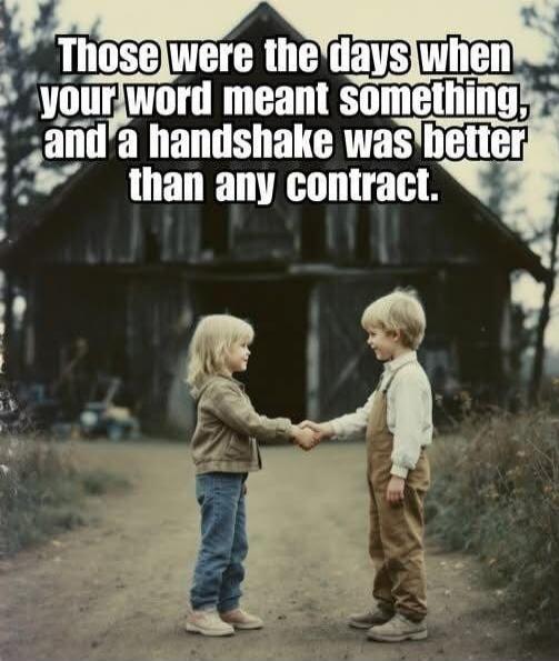 Those were the days when your word meant something, and a handshake was better than any contract.