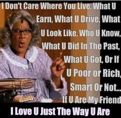 I Don't Care Where You Live, What U Earn, What U Drive, What U Look Like, Who U Know, What U Did In The Past, What U Got, Or If U Poor Or Rich, Smart Or Not... If U Are My Friend I Love U Just The Way U Are