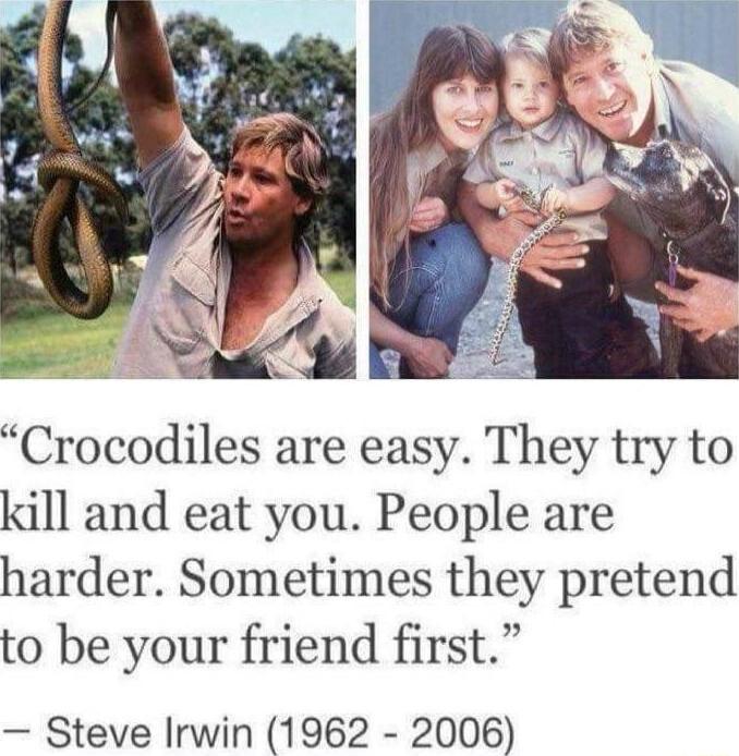Crocodiles are easy They try to kill and eat you People are harder Sometimes they pretend to be your friend first Steve Irwin 1962 2006