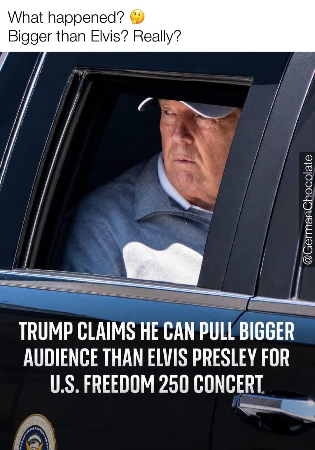What happened? Bigger than Elvis? Really? TRUMP CLAIMS HE CAN PULL BIGGER AUDIENCE THAN ELVIS PRESLEY FOR U.S. FREEDOM 250 CONCERT.