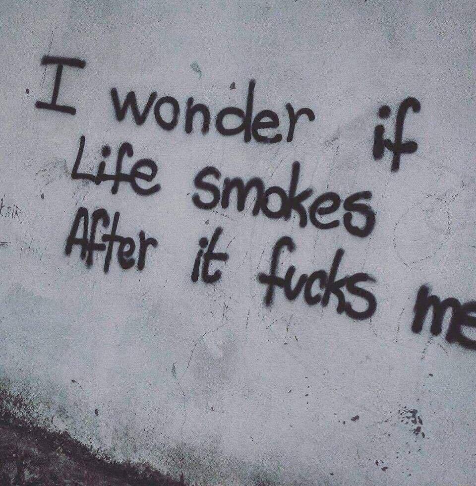 I wonder if Life smokes After it fucks me