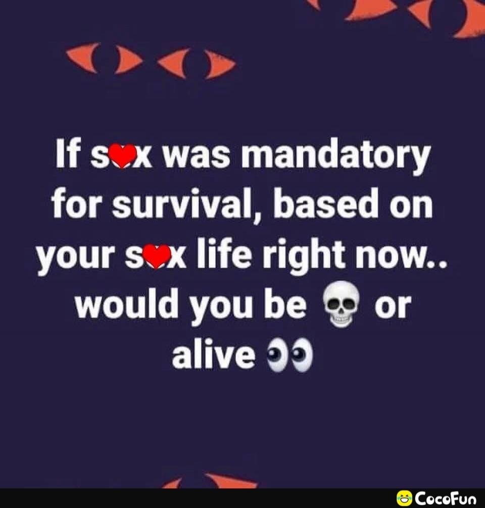 If sex was mandatory for survival, based on your sex life right now.. would you be 💀 or alive 👀