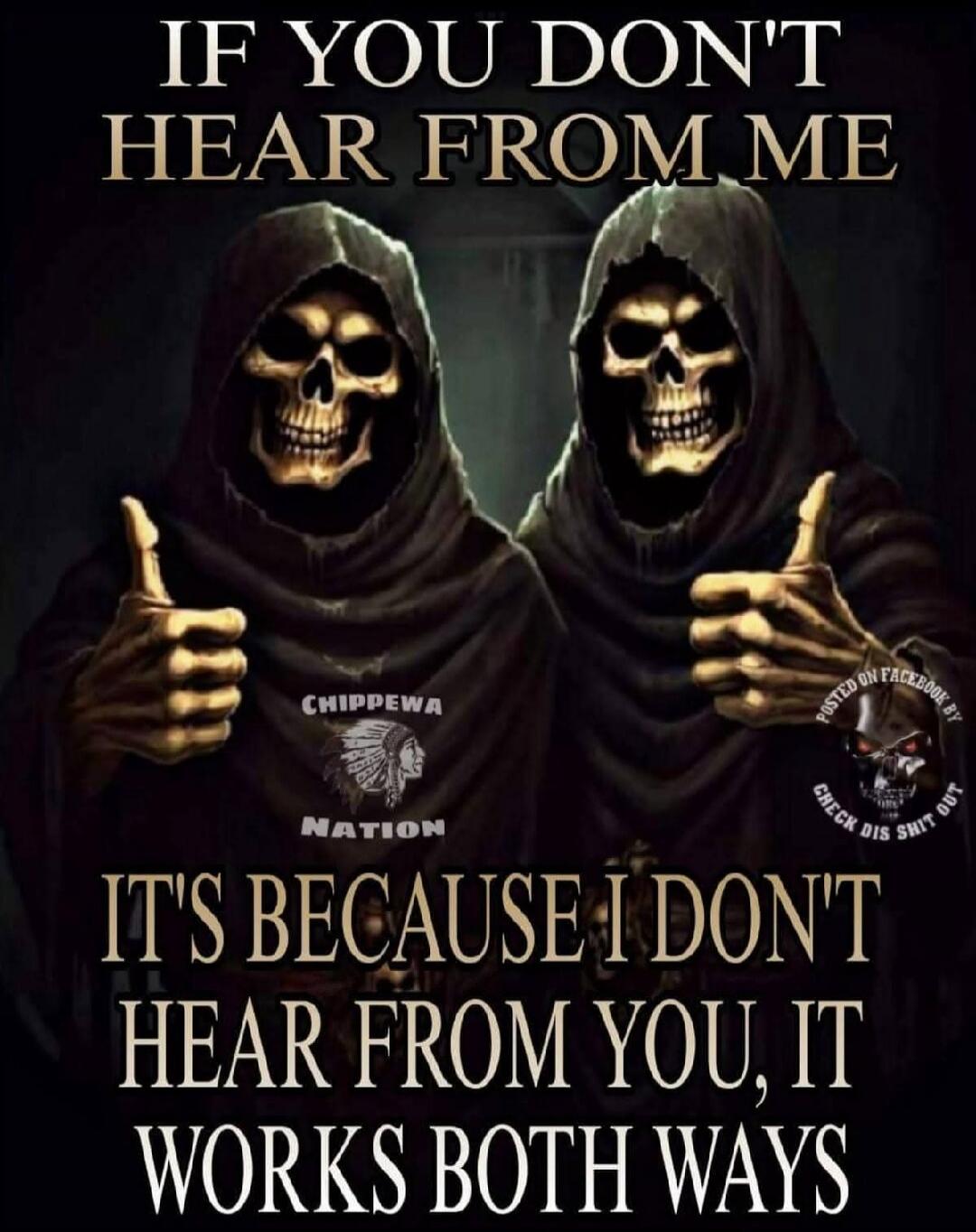 IF YOU DON'T HEAR FROM ME IT'S BECAUSE I DON'T HEAR FROM YOU, IT WORKS BOTH WAYS. CHIPPEWA NATION. POSTED ON FACEBOOK BY CHECK DIS SHIT OUT.