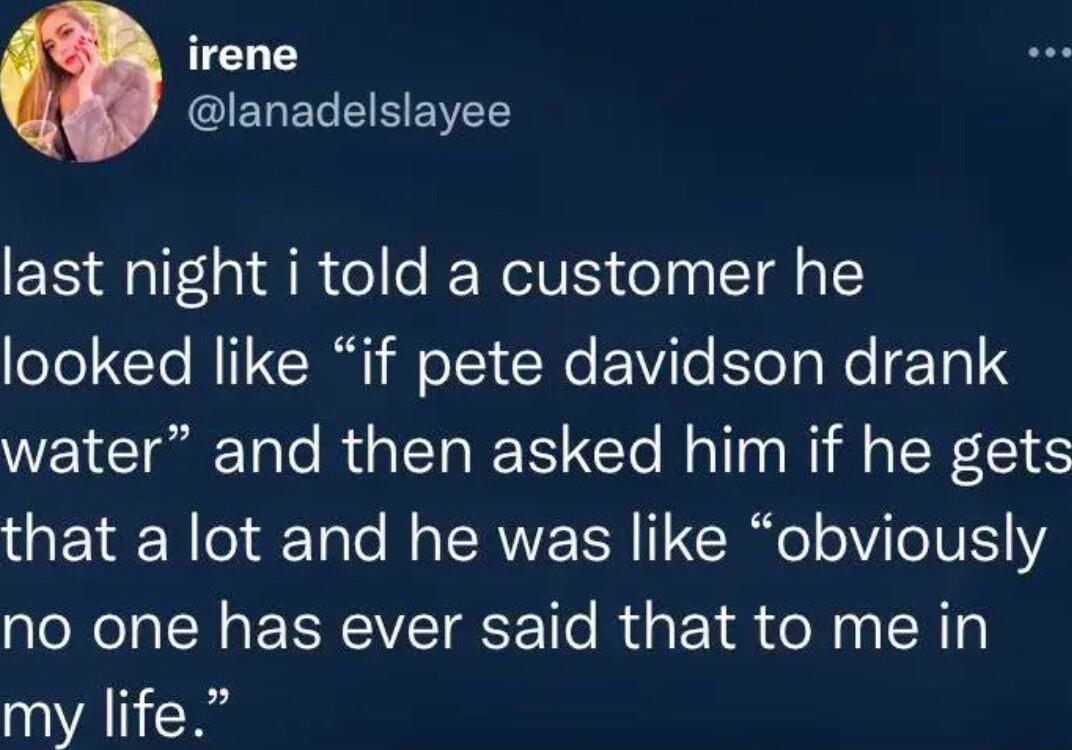 irene ELECEEEIEES last night i told a customer he oYe Yo M 12C T oYY R ViTe EsYe T a e T0 3 water and then asked him if he gets that a lot and he was like obviously no one has ever said that to me in my life