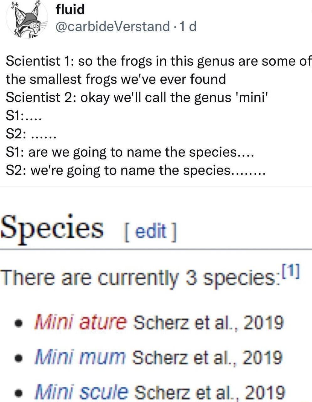 g fluid carbideVerstand 1d Scientist 1 so the frogs in this genus are some of the smallest frogs weve ever found Scientist 2 okay well call the genus mini Sti S1 are we going to name the species S2 were going to name the species Species edi There are currently 3 species o MMini ature Scherz etal 2019 o Mini mum Scherz et al 2019 e Mini scule Scherz et al 2019