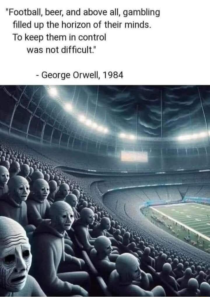 Football beer and above all gambling filled up the horizon of their minds To keep them in control was not difficult George Orwell 1984