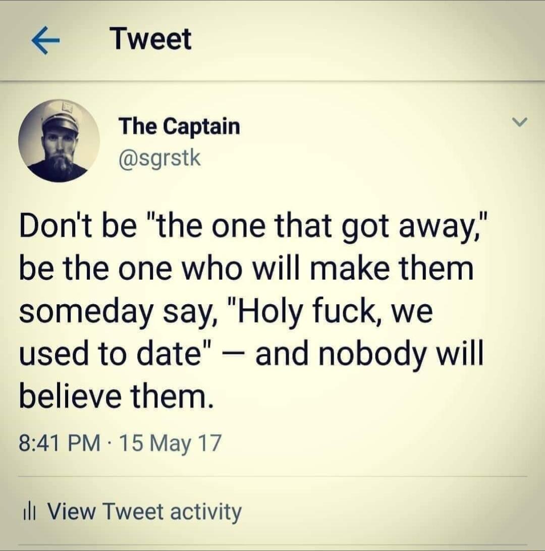 Tweet 3 The Captain sgrstk Dont be the one that got away be the one who will make them someday say Holy fuck we used to date and nobody will believe them 841 PM 15 May 17 ill View Tweet activity