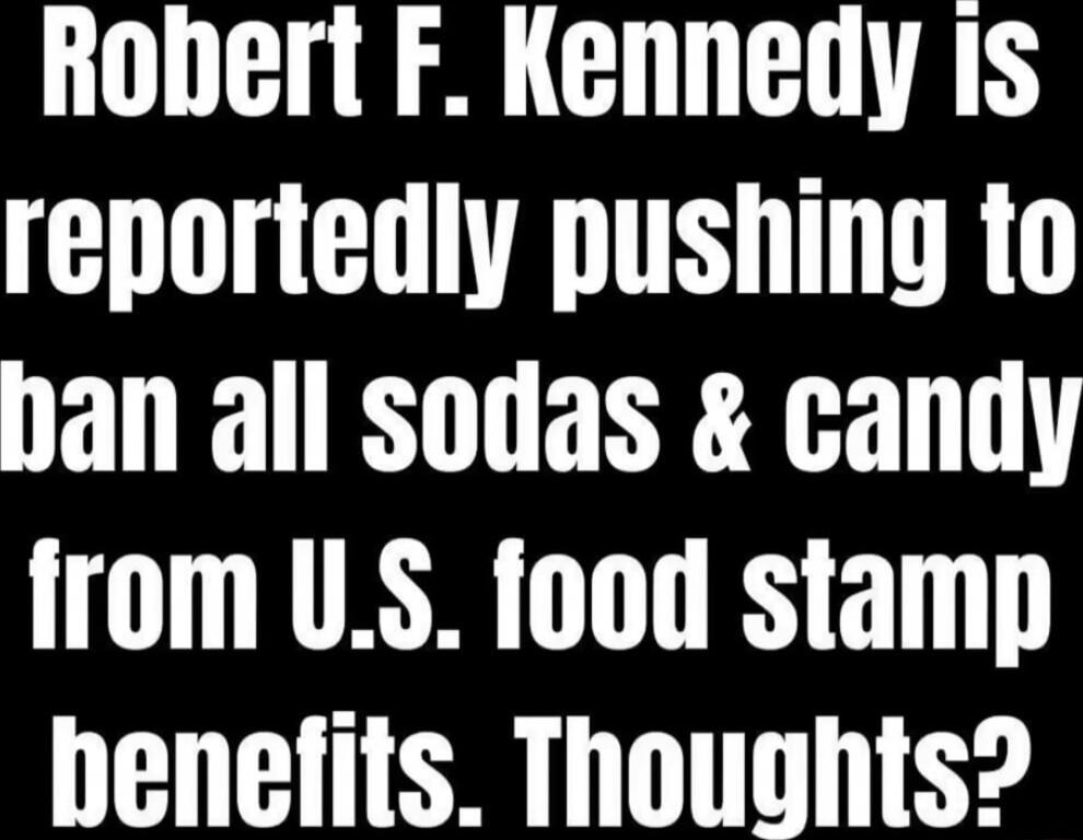 Robert F. Kennedy is reportedly pushing to ban all sodas & candy from U.S. food stamp benefits. Thoughts?