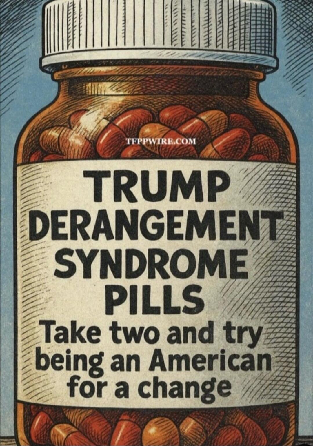 TRUMP DERANGEMENT SYNDROME PILLS Take two and try being an American for a change TFPPWIRE.COM