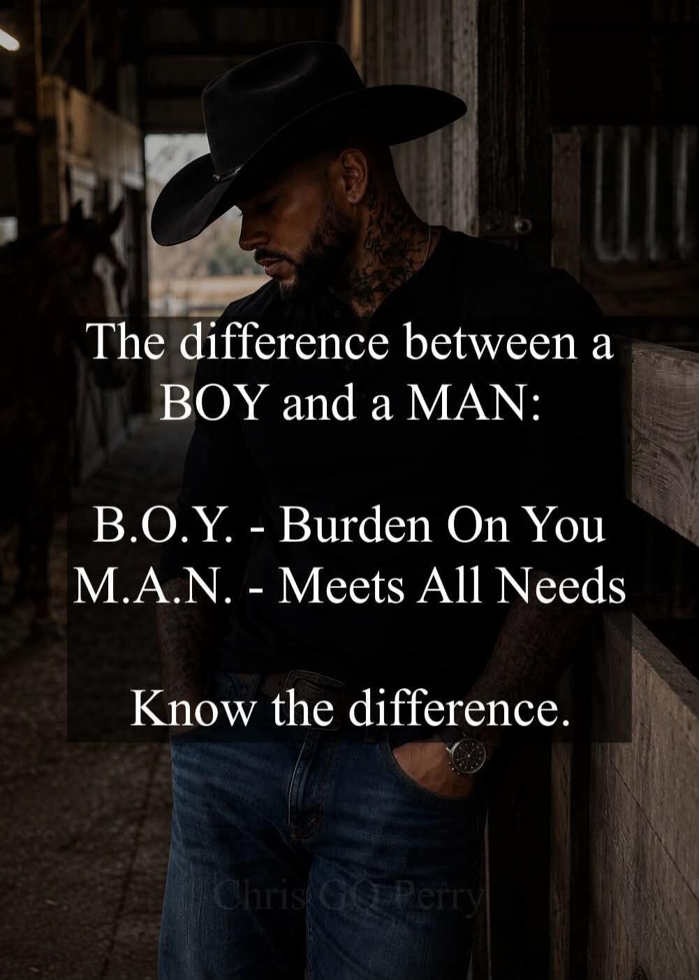The difference between a BOY and a MAN: B.O.Y. - Burden On You M.A.N. - Meets All Needs Know the difference. Chris GQ Perry