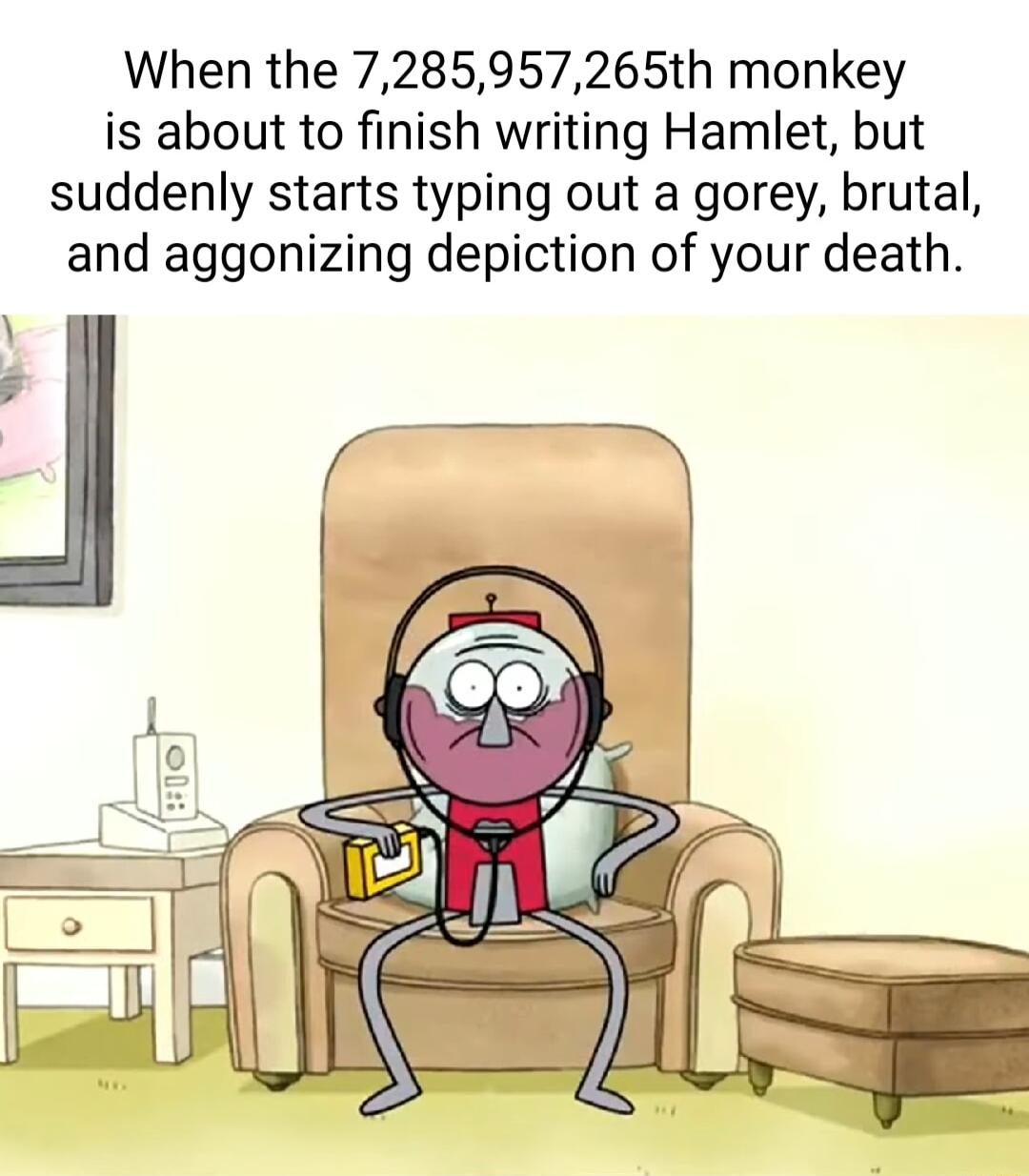 When the 7285957265th monkey is about to finish writing Hamlet but suddenly starts typing out a gorey brutal and aggonizing depiction of your death