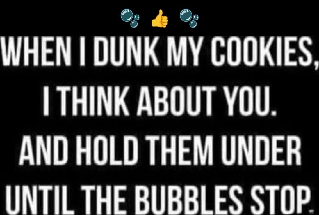 WHEN I DUNK MY COOKIES, I THINK ABOUT YOU. AND HOLD THEM UNDER UNTIL THE BUBBLES STOP.