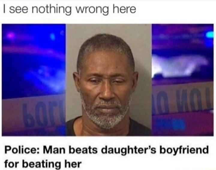 see nothing wrong here Police Man beats daughters boyfriend for beating her