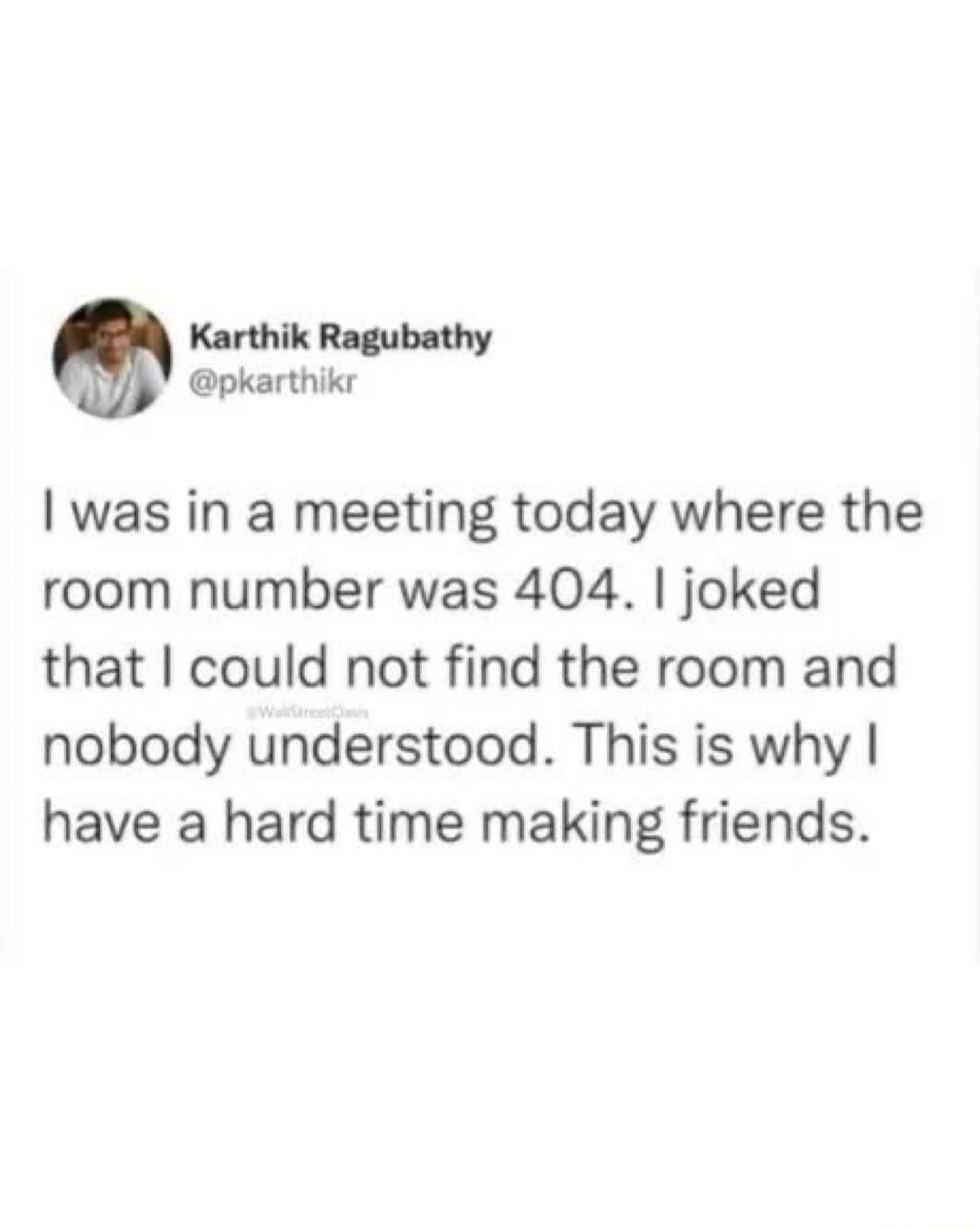 I was in a meeting today where the room number was 404. I joked that I could not find the room and nobody understood. This is why I have a hard time making friends.