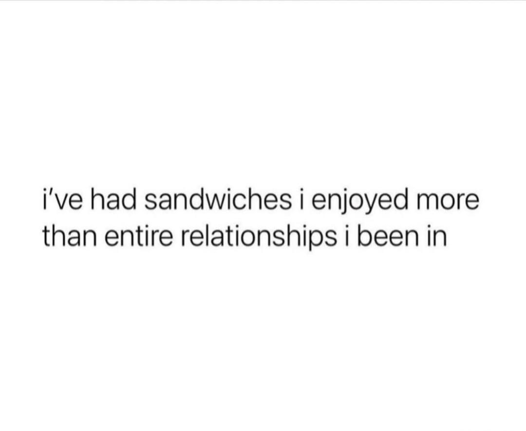 i've had sandwiches i enjoyed more than entire relationships i been in