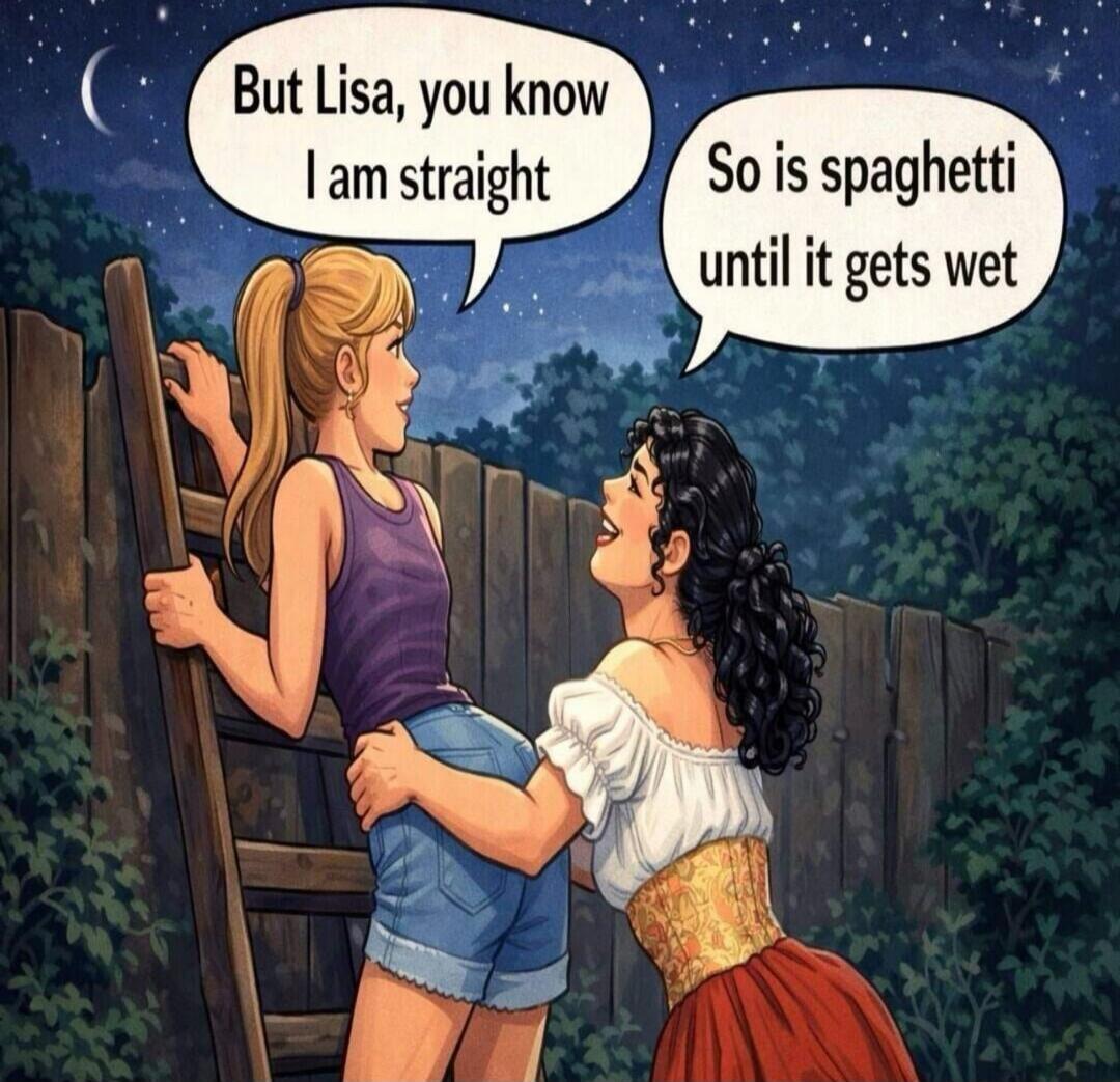 But Lisa, you know I am straight. So is spaghetti until it gets wet.