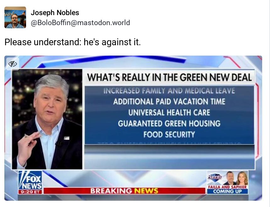 Joseph Nobles BoloBoffinmastodon world Please understand hes against it 502 P B WHATS REALLY IN THE GREEN NEW DEAL INCREASED FAMILY AND MEDICAL LEAVE ADDITIONAL PAID VACATION TIME UNIVERSAL HEALTH CARE GUARANTEED GREEN HOUSING FOOD SECURITY