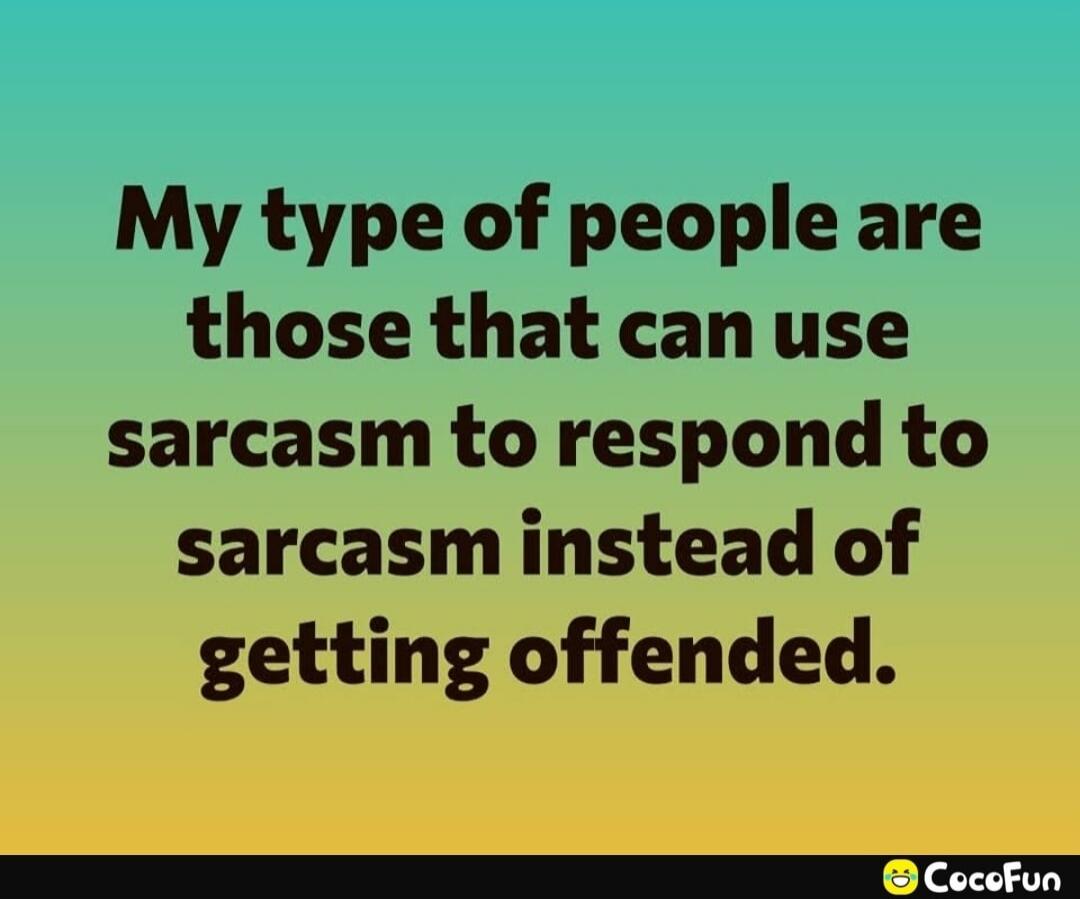 My type of people are those that can use sarcasm to respond to sarcasm instead of getting offended.