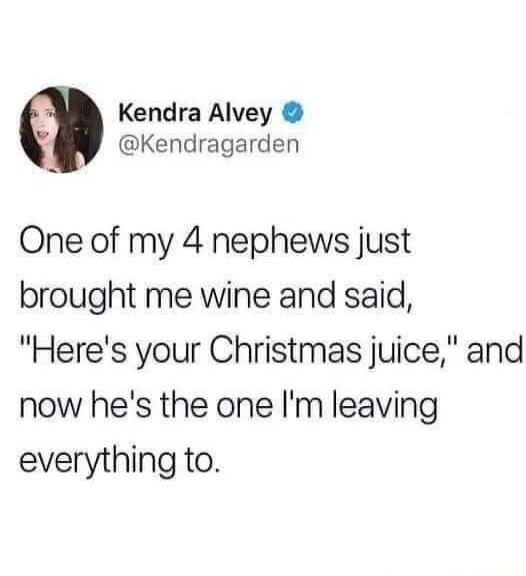 Kendra Alvey Kendragarden One of my 4 nephews just brought me wine and said Heres your Christmas juice and now hes the one Im leaving everything to
