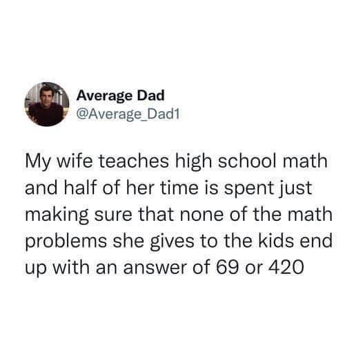 i Average Dad Average Dad1 My wife teaches high school math and half of her time is spent just making sure that none of the math problems she gives to the kids end up with an answer of 69 or 420