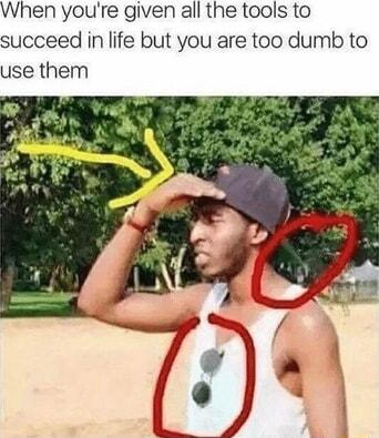 When youre given all the tools to succeed in life but you are too dumb to use them