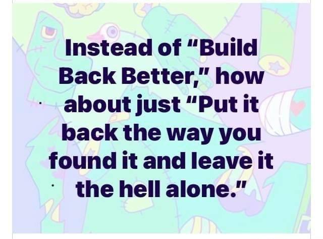 Instead of Build Back Better how about just Put it back the way you found it and leave it the hell alone