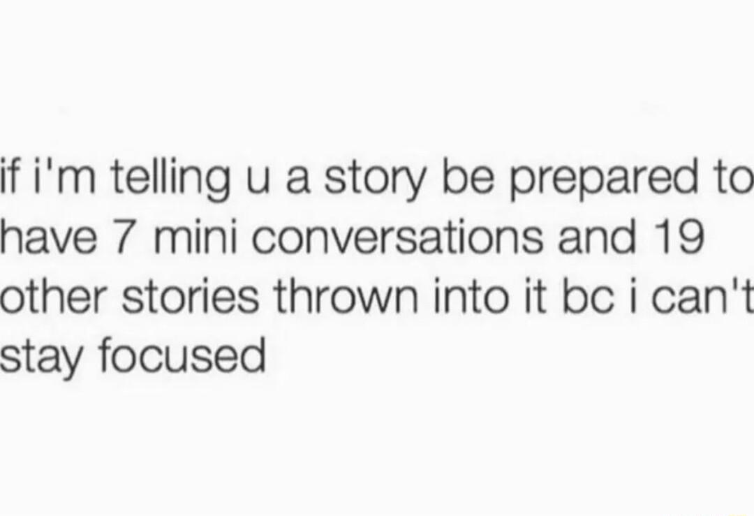 if im telling u a story be prepared to have 7 mini conversations and 19 other stories thrown into it bc i cant stay focused