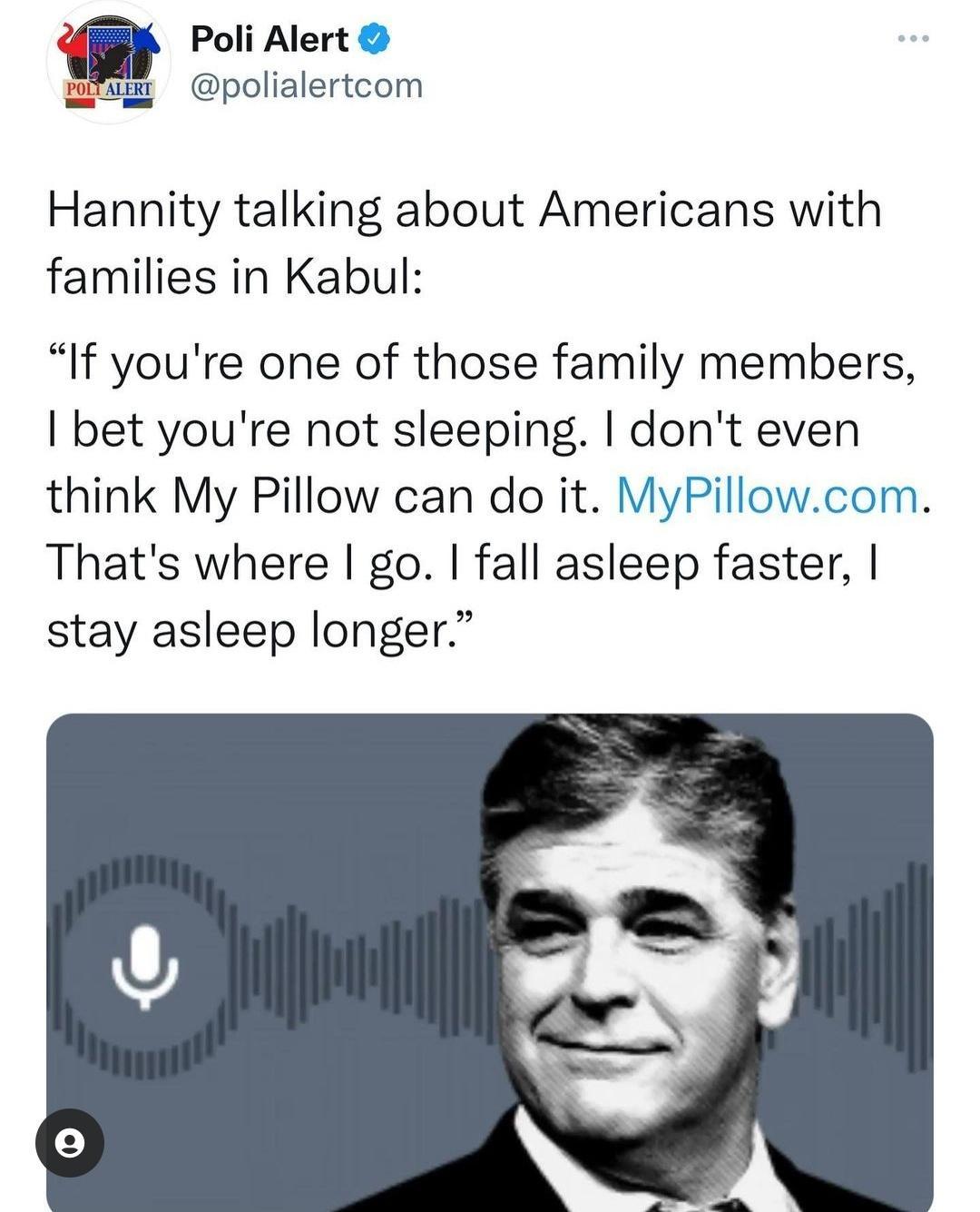 Poli Alert niams polialertcom L Hannity talking about Americans with families in Kabul If youre one of those family members bet youre not sleeping dont even think My Pillow can do it MyPillowcom Thats where go fall asleep faster stay asleep longer