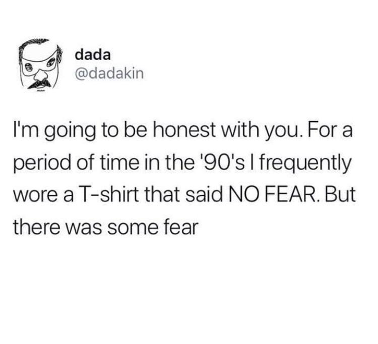 dada dadakin Im going to be honest with you For a period of time in the 90s frequently wore a T shirt that said NO FEAR But there was some fear