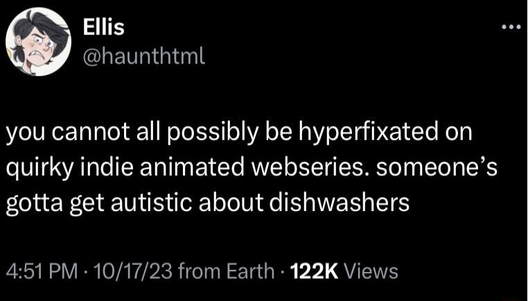 Ellis CLENNGIGTE you cannot all possibly be hyperfixated on quirky indie animated webseries someones gotta get autistic about dishwashers RN VR VA TPRRICINE TGR V QYT