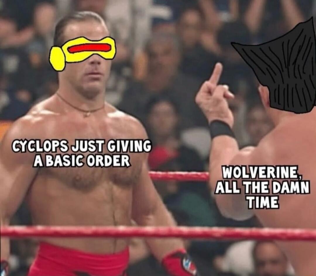 CYCLOPS JUST GIVING A BASIC ORDER
WOLVERINE, ALL THE DAMN TIME