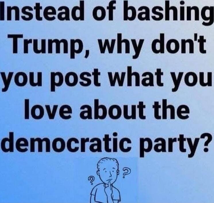 Instead of bashing Trump, why don't you post what you love about the democratic party?