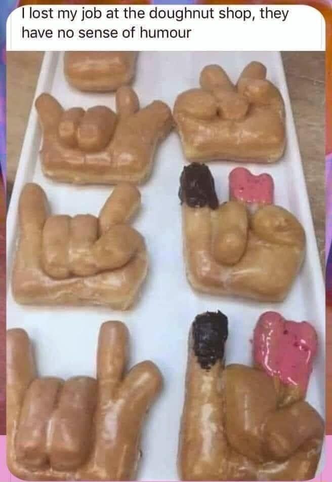 I lost my job at the doughnut shop they have no sense of humour