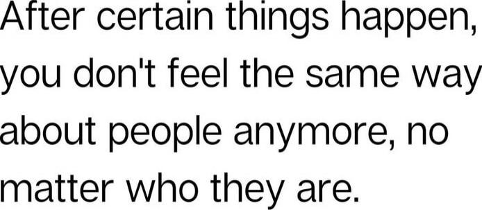 After certain things happen, you don't feel the same way about people anymore, no matter who they are.