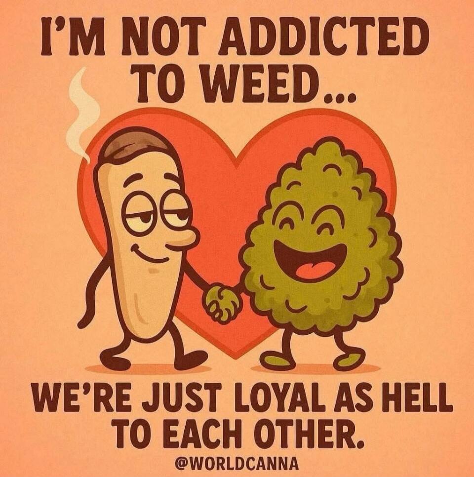 I'M NOT ADDICTED TO WEED... WE'RE JUST LOYAL AS HELL TO EACH OTHER. @WORLDCANNA