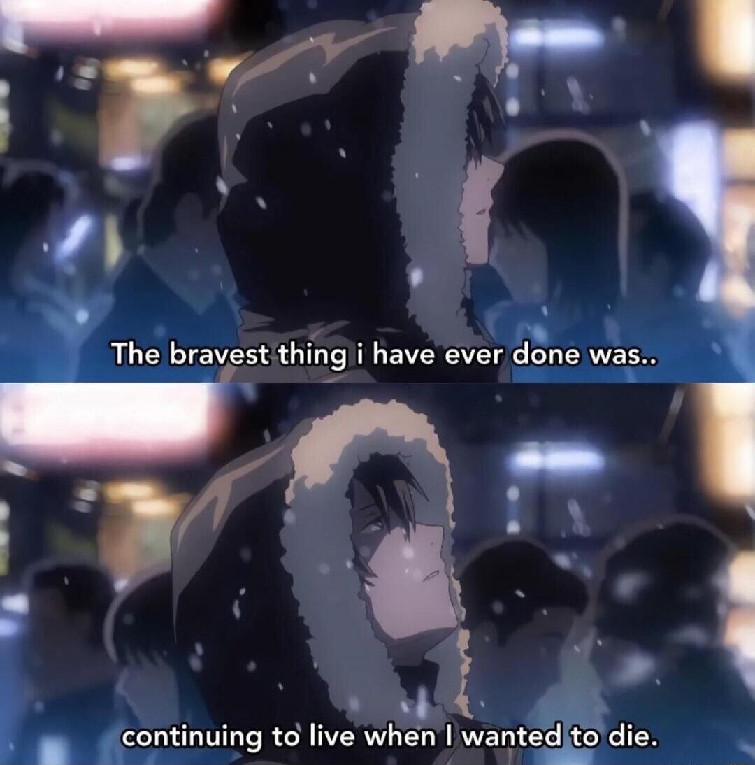 The bravest thing I have ever done was.. continuing to live when I wanted to die.