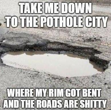 TAKE ME DOWN TO THE POTHOLE CITY WHERE MY RIM GOT BENT AND THE ROADS ARE SHITTY