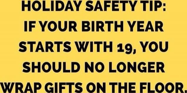 HOLIDAY SAFETY TIP: IF YOUR BIRTH YEAR STARTS WITH 19, YOU SHOULD NO LONGER WRAP GIFTS ON THE FLOOR