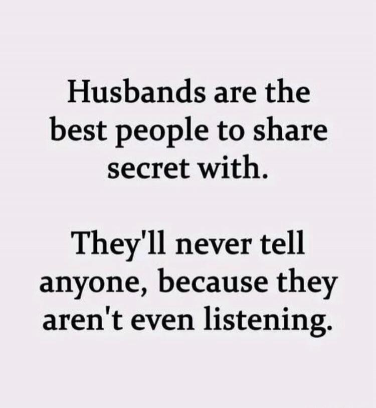 Husbands are the best people to share secret with. They'll never tell anyone, because they aren't even listening.