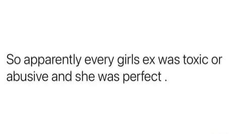 So apparently every girls ex was toxic or abusive and she was perfect