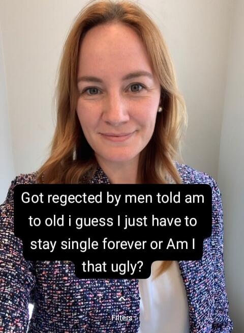 Got rejected by men told am to old i guess I just have to stay single forever or Am I that ugly?