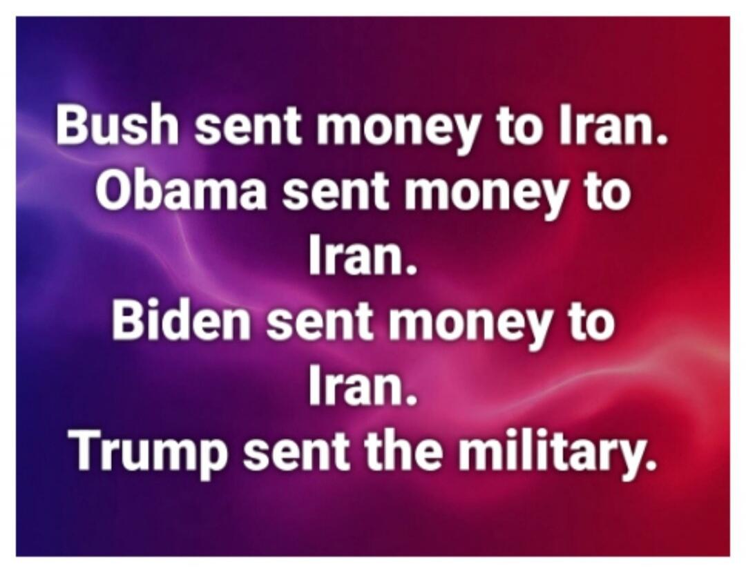 Bush sent money to Iran. Obama sent money to Iran. Biden sent money to Iran. Trump sent the military.